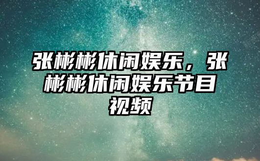 張彬彬休閑娛樂(lè )，張彬彬休閑娛樂(lè )節目視頻