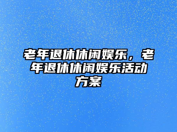 老年退休休閑娛樂(lè )，老年退休休閑娛樂(lè )活動(dòng)方案