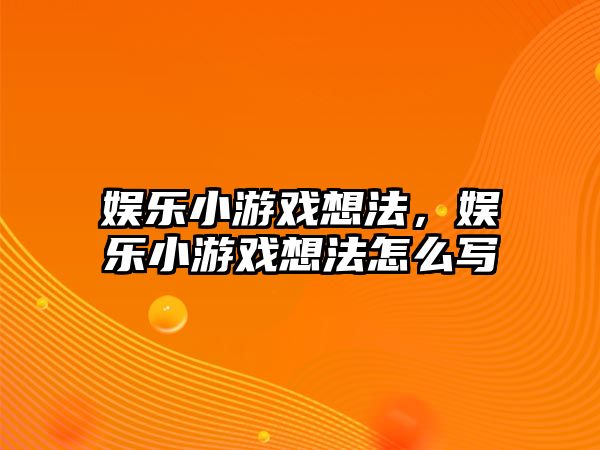 娛樂(lè )小游戲想法，娛樂(lè )小游戲想法怎么寫(xiě)