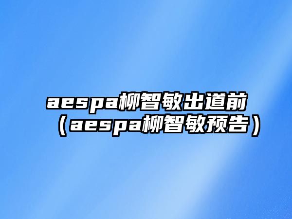 aespa柳智敏出道前（aespa柳智敏預告）