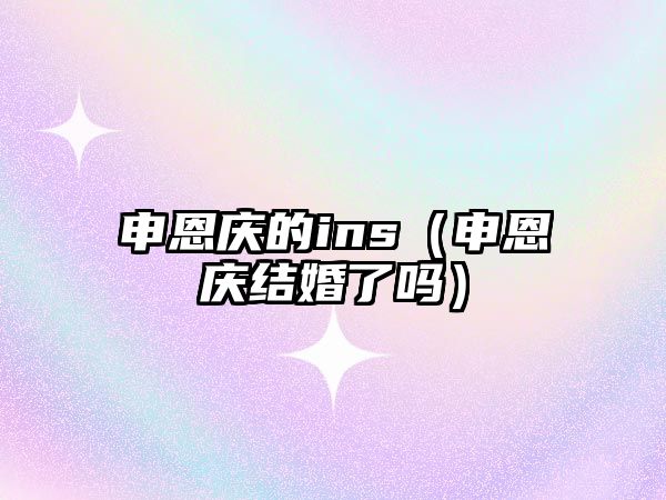 申恩慶的ins（申恩慶結婚了嗎）