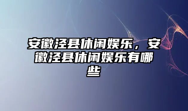 安徽涇縣休閑娛樂(lè )，安徽涇縣休閑娛樂(lè )有哪些