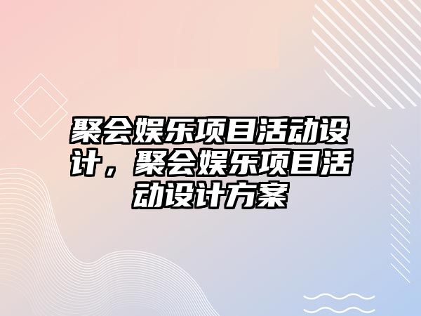 聚會(huì )娛樂(lè )項目活動(dòng)設計，聚會(huì )娛樂(lè )項目活動(dòng)設計方案