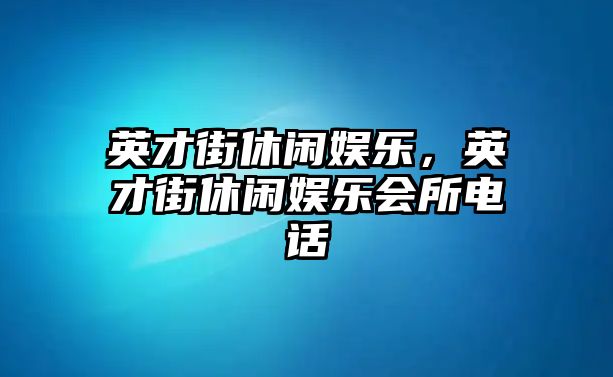 英才街休閑娛樂(lè )，英才街休閑娛樂(lè )會(huì )所電話(huà)