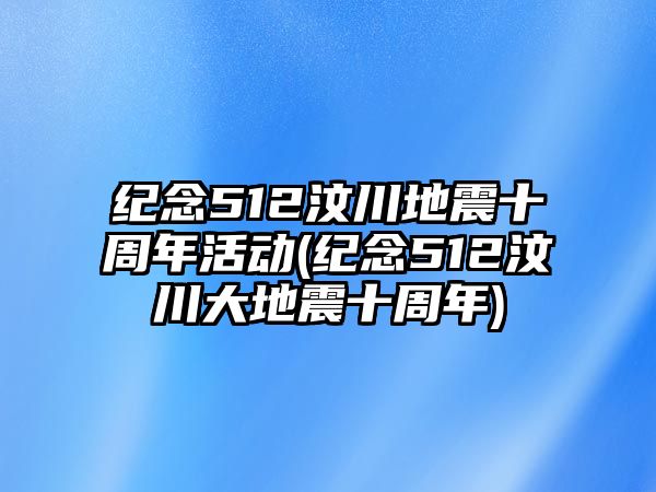 紀念512汶川地震十周年活動(dòng)(紀念512汶川大地震十周年)