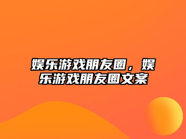 娛樂(lè )游戲朋友圈，娛樂(lè )游戲朋友圈文案