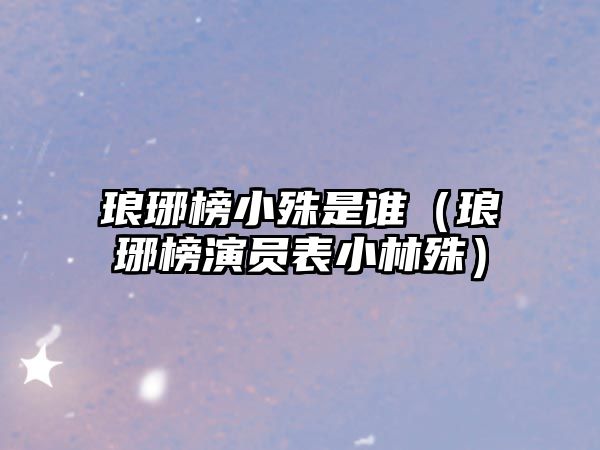 瑯琊榜小殊是誰(shuí)（瑯琊榜演員表小林殊）