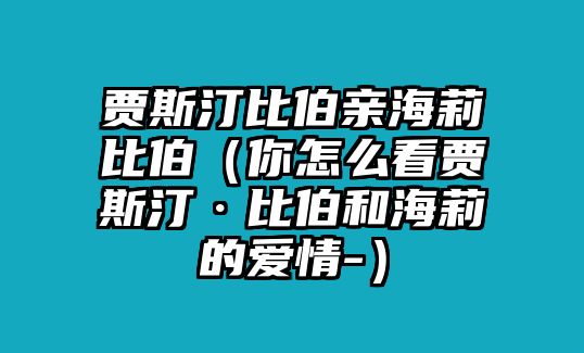 賈斯汀比伯親海莉比伯（你怎么看賈斯汀·比伯和海莉的愛(ài)情-）