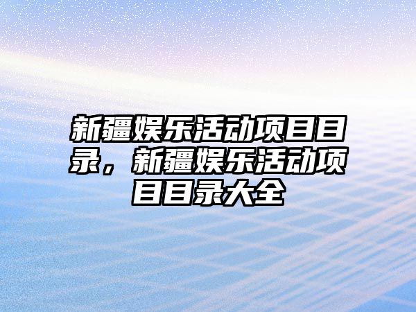 新疆娛樂(lè )活動(dòng)項目目錄，新疆娛樂(lè )活動(dòng)項目目錄大全