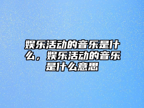 娛樂(lè )活動(dòng)的音樂(lè )是什么，娛樂(lè )活動(dòng)的音樂(lè )是什么意思