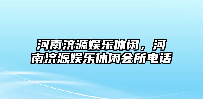 河南濟源娛樂(lè )休閑，河南濟源娛樂(lè )休閑會(huì )所電話(huà)