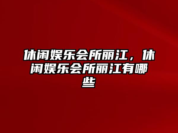 休閑娛樂(lè )會(huì )所麗江，休閑娛樂(lè )會(huì )所麗江有哪些