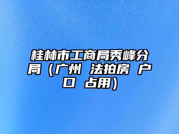 桂林市工商局秀峰分局（廣州 法拍房 戶(hù)口 占用）