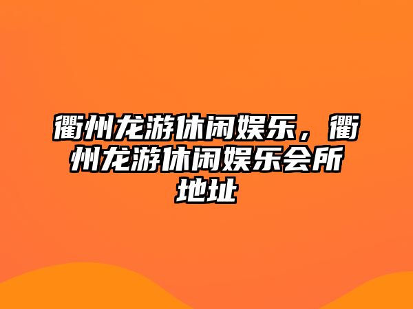 衢州龍游休閑娛樂(lè )，衢州龍游休閑娛樂(lè )會(huì )所地址