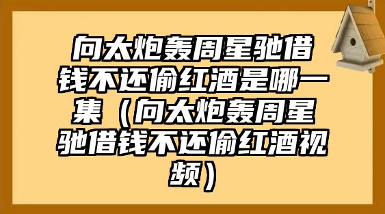 向太炮轟周星馳借錢(qián)不還偷紅酒是哪一集（向太炮轟周星馳借錢(qián)不還偷紅酒視頻）