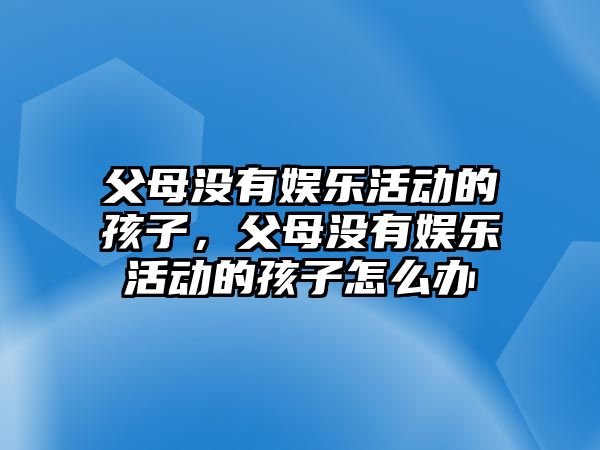 父母沒(méi)有娛樂(lè )活動(dòng)的孩子，父母沒(méi)有娛樂(lè )活動(dòng)的孩子怎么辦