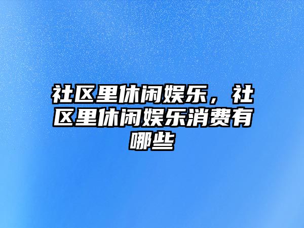 社區里休閑娛樂(lè )，社區里休閑娛樂(lè )消費有哪些