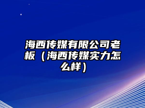 海西傳媒有限公司老板（海西傳媒實(shí)力怎么樣）