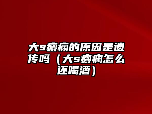 大s癜癇的原因是遺傳嗎（大s癜癇怎么還喝酒）