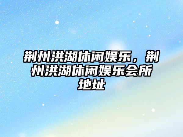 荊州洪湖休閑娛樂(lè )，荊州洪湖休閑娛樂(lè )會(huì )所地址