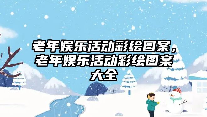 老年娛樂(lè )活動(dòng)彩繪圖案，老年娛樂(lè )活動(dòng)彩繪圖案大全