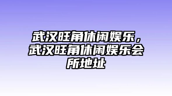 武漢旺角休閑娛樂(lè )，武漢旺角休閑娛樂(lè )會(huì )所地址