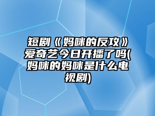 短劇《媽咪的反攻》愛(ài)奇藝今日開(kāi)播了嗎(媽咪的媽咪是什么電視劇)