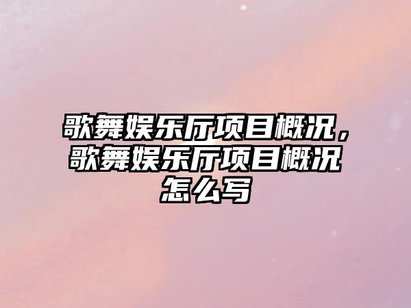 歌舞娛樂(lè )廳項目概況，歌舞娛樂(lè )廳項目概況怎么寫(xiě)