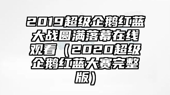 2019超級企鵝紅藍大戰圓滿(mǎn)落幕在線(xiàn)觀(guān)看（2020超級企鵝紅藍大賽完整版）