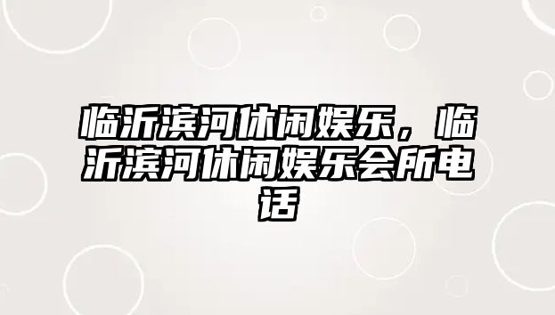 臨沂濱河休閑娛樂(lè )，臨沂濱河休閑娛樂(lè )會(huì )所電話(huà)