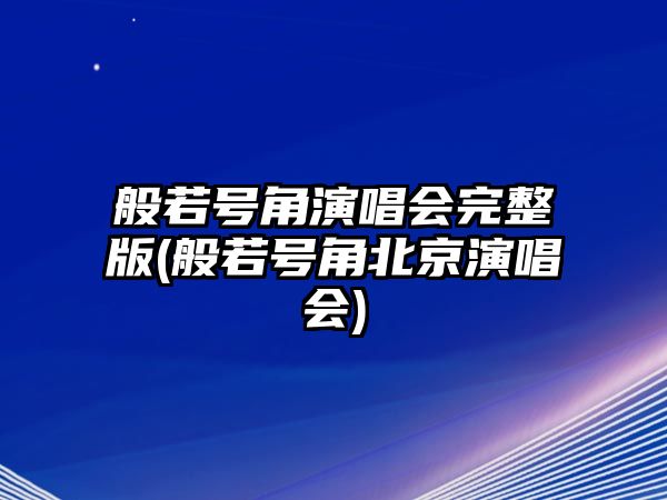 般若號角演唱會(huì )完整版(般若號角北京演唱會(huì ))