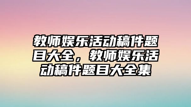 教師娛樂(lè )活動(dòng)稿件題目大全，教師娛樂(lè )活動(dòng)稿件題目大全集