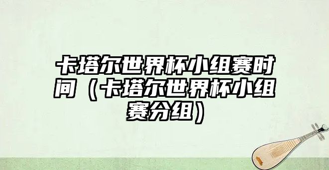 卡塔爾世界杯小組賽時(shí)間（卡塔爾世界杯小組賽分組）