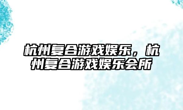 杭州復合游戲娛樂(lè )，杭州復合游戲娛樂(lè )會(huì )所