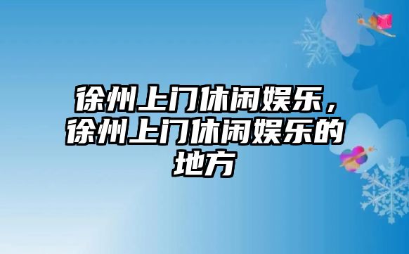 徐州上門(mén)休閑娛樂(lè )，徐州上門(mén)休閑娛樂(lè )的地方