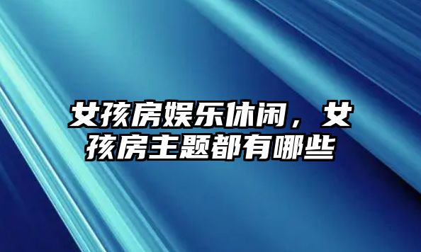 女孩房娛樂(lè )休閑，女孩房主題都有哪些