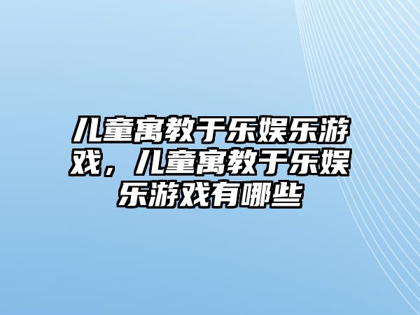 兒童寓教于樂(lè )娛樂(lè )游戲，兒童寓教于樂(lè )娛樂(lè )游戲有哪些