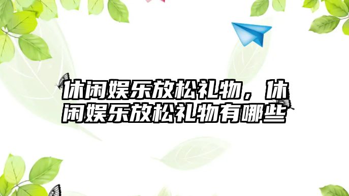 休閑娛樂(lè )放松禮物，休閑娛樂(lè )放松禮物有哪些