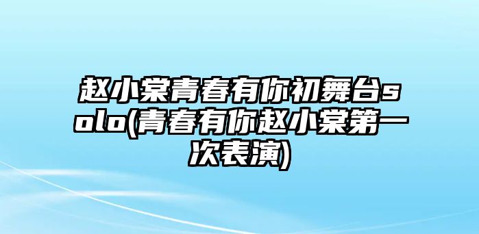 趙小棠青春有你初舞臺solo(青春有你趙小棠第一次表演)