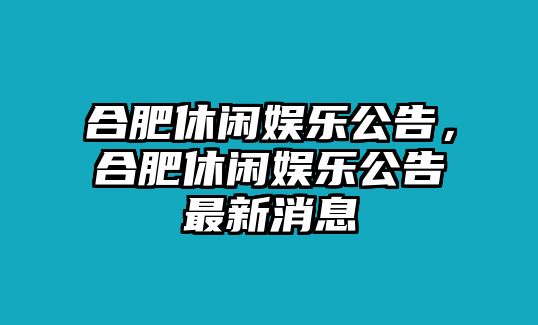 合肥休閑娛樂(lè )公告，合肥休閑娛樂(lè )公告最新消息