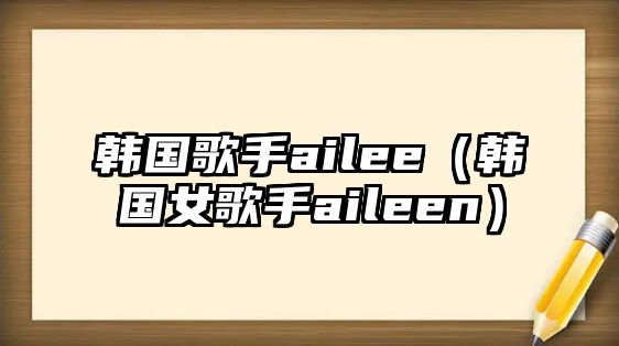 韓國歌手ailee（韓國女歌手aileen）