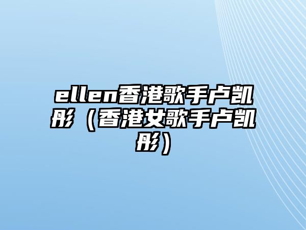 ellen香港歌手盧凱彤（香港女歌手盧凱彤）