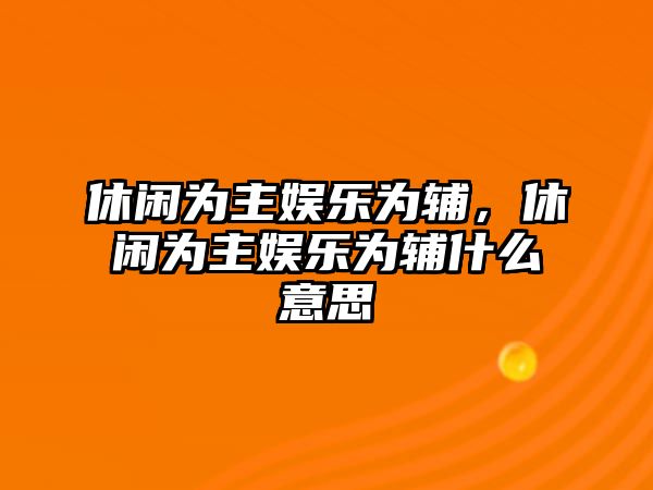 休閑為主娛樂(lè )為輔，休閑為主娛樂(lè )為輔什么意思