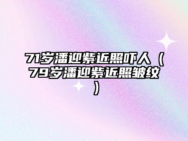 71歲潘迎紫近照嚇人（79歲潘迎紫近照皺紋）