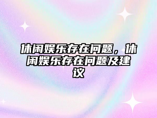 休閑娛樂(lè )存在問(wèn)題，休閑娛樂(lè )存在問(wèn)題及建議