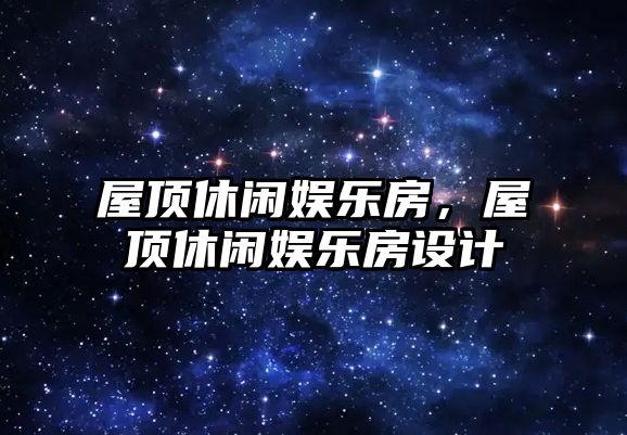 屋頂休閑娛樂(lè )房，屋頂休閑娛樂(lè )房設計