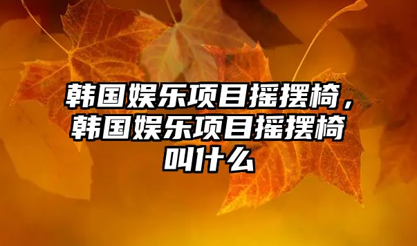 韓國娛樂(lè )項目搖擺椅，韓國娛樂(lè )項目搖擺椅叫什么