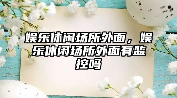 娛樂(lè )休閑場(chǎng)所外面，娛樂(lè )休閑場(chǎng)所外面有監控嗎