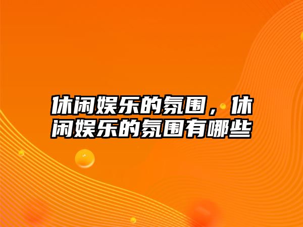 休閑娛樂(lè )的氛圍，休閑娛樂(lè )的氛圍有哪些