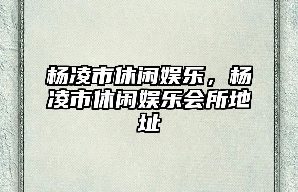 楊凌市休閑娛樂(lè )，楊凌市休閑娛樂(lè )會(huì )所地址